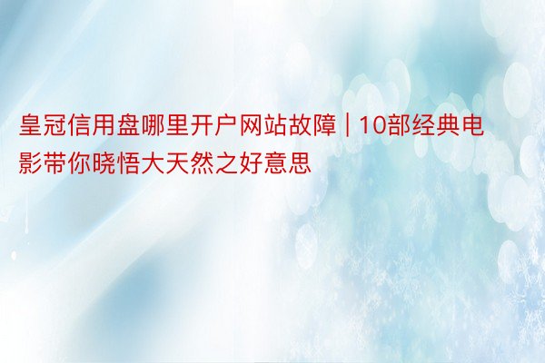 皇冠信用盘哪里开户网站故障 | 10部经典电影带你晓悟大天然之好意思