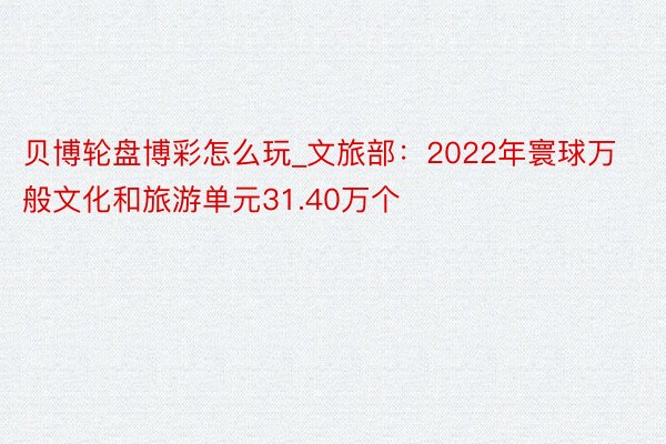 贝博轮盘博彩怎么玩_文旅部：2022年寰球万般文化和旅游单元31.40万个