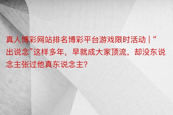 真人博彩网站排名博彩平台游戏限时活动 | “出说念”这样多年，早就成大家顶流，却没东说念主张过他真东说念主？