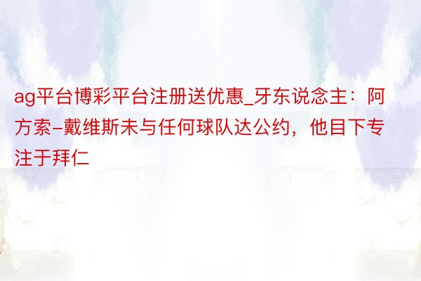 ag平台博彩平台注册送优惠_牙东说念主：阿方索-戴维斯未与任何球队达公约，他目下专注于拜仁