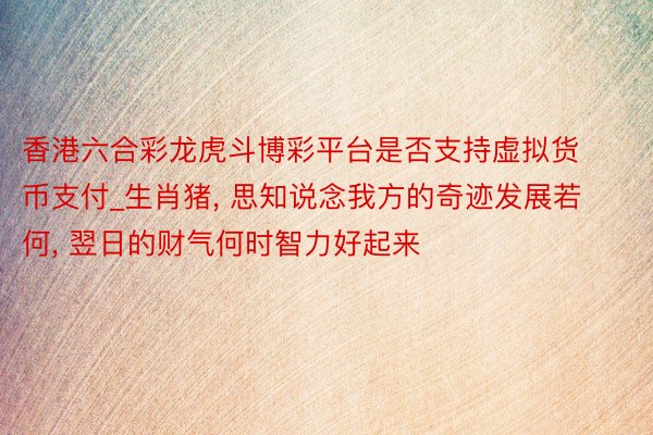 香港六合彩龙虎斗博彩平台是否支持虚拟货币支付_生肖猪, 思知说念我方的奇迹发展若何, 翌日的财气何时智力好起来