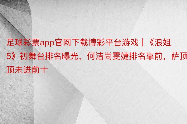 足球彩票app官网下载博彩平台游戏 | 《浪姐5》初舞台排名曝光，何洁尚雯婕排名靠前，萨顶顶未进前十