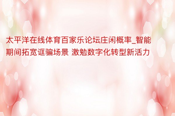 太平洋在线体育百家乐论坛庄闲概率_智能期间拓宽诓骗场景 激勉数字化转型新活力