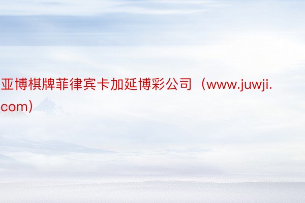 亚博棋牌菲律宾卡加延博彩公司（www.juwji.com）
