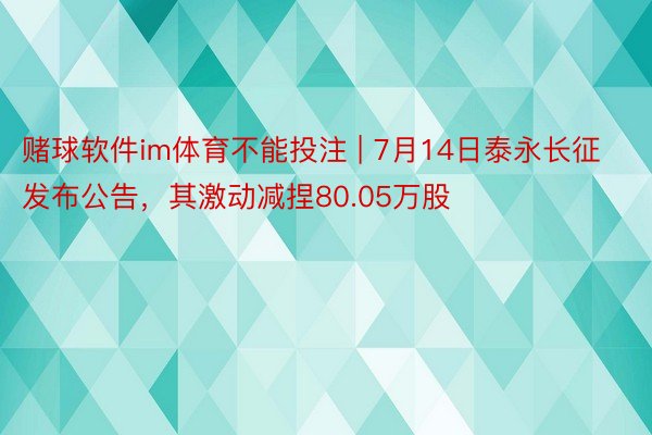 赌球软件im体育不能投注 | 7月14日泰永长征发布公告，其激动减捏80.05万股