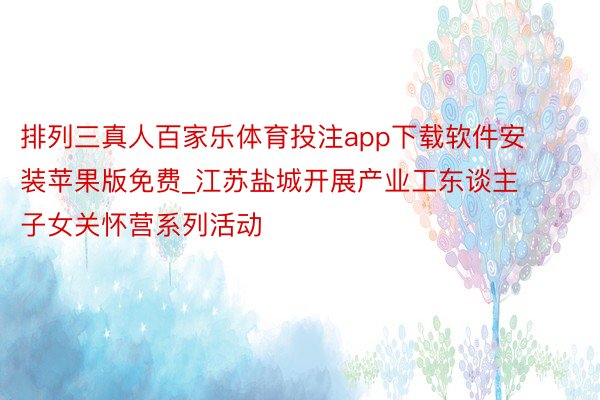 排列三真人百家乐体育投注app下载软件安装苹果版免费_江苏盐城开展产业工东谈主子女关怀营系列活动