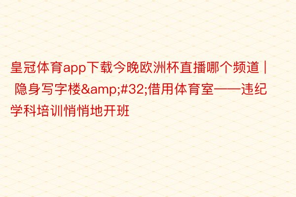皇冠体育app下载今晚欧洲杯直播哪个频道 | 隐身写字楼&#32;借用体育室——违纪学科培训悄悄地开班