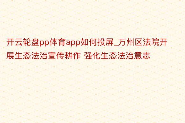 开云轮盘pp体育app如何投屏_万州区法院开展生态法治宣传耕作 强化生态法治意志