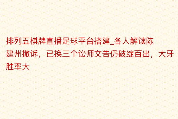 排列五棋牌直播足球平台搭建_各人解读陈建州撤诉，已换三个讼师文告仍破绽百出，大牙胜率大