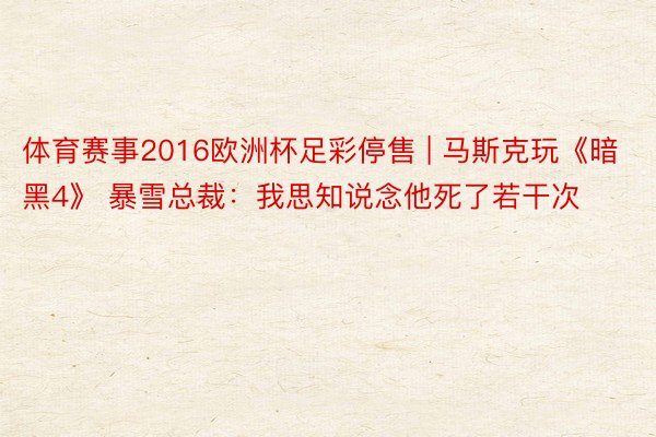 体育赛事2016欧洲杯足彩停售 | 马斯克玩《暗黑4》 暴雪总裁：我思知说念他死了若干次
