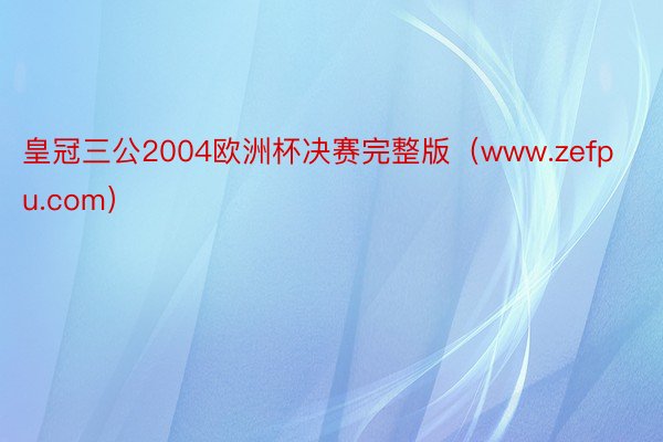 皇冠三公2004欧洲杯决赛完整版（www.zefpu.com）