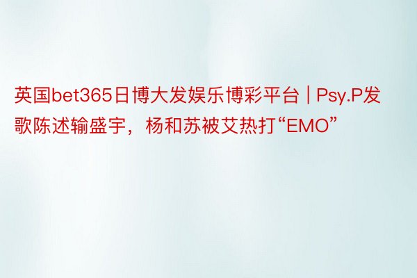 英国bet365日博大发娱乐博彩平台 | Psy.P发歌陈述输盛宇，杨和苏被艾热打“EMO”