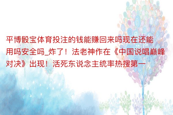 平博骰宝体育投注的钱能赚回来吗现在还能用吗安全吗_炸了！法老神作在《中国说唱巅峰对决》出现！活死东说念主统率热搜第一