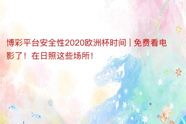 博彩平台安全性2020欧洲杯时间 | 免费看电影了！在日照这些场所！