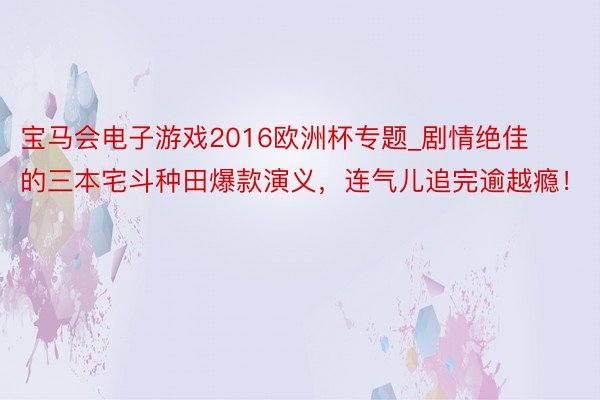 宝马会电子游戏2016欧洲杯专题_剧情绝佳的三本宅斗种田爆款演义，连气儿追完逾越瘾！