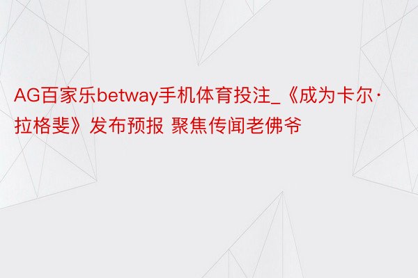 AG百家乐betway手机体育投注_《成为卡尔·拉格斐》发布预报 聚焦传闻老佛爷