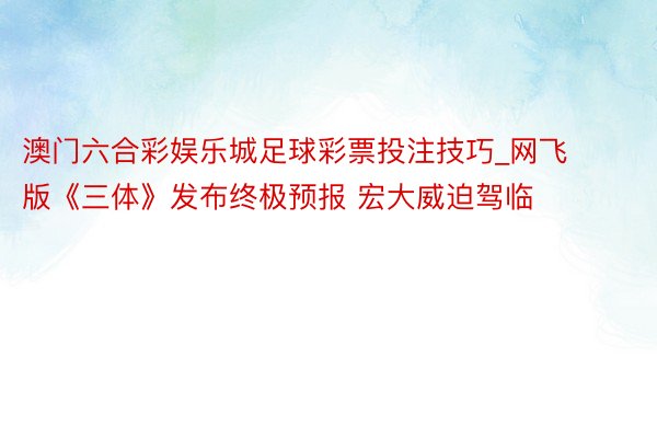 澳门六合彩娱乐城足球彩票投注技巧_网飞版《三体》发布终极预报 宏大威迫驾临