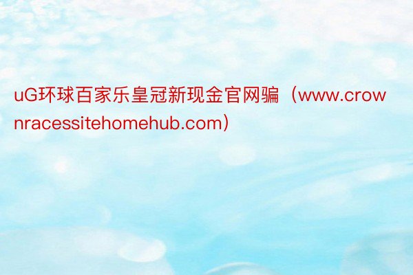uG环球百家乐皇冠新现金官网骗（www.crownracessitehomehub.com）