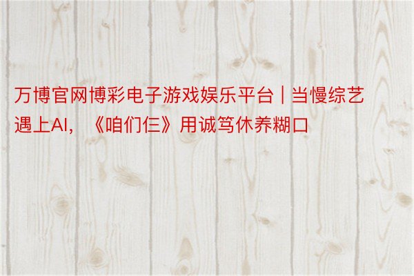 万博官网博彩电子游戏娱乐平台 | 当慢综艺遇上AI，《咱们仨》用诚笃休养糊口