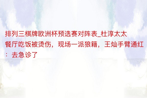 排列三棋牌欧洲杯预选赛对阵表_杜淳太太餐厅吃饭被烫伤，现场一派狼籍，王灿手臂通红：去急诊了