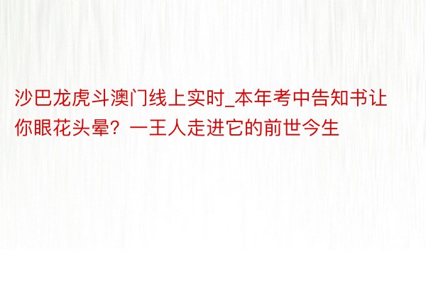 沙巴龙虎斗澳门线上实时_本年考中告知书让你眼花头晕？一王人走进它的前世今生
