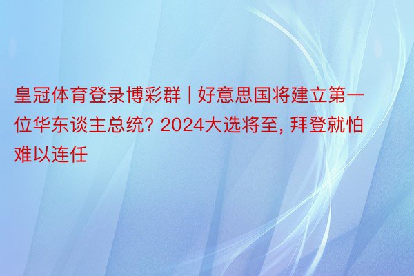 皇冠体育登录博彩群 | 好意思国将建立第一位华东谈主总统? 2024大选将至, 拜登就怕难以连任