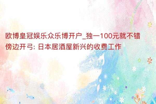 欧博皇冠娱乐众乐博开户_独一100元就不错傍边开弓: 日本居酒屋新兴的收费工作