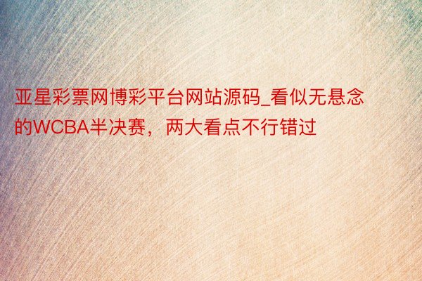 亚星彩票网博彩平台网站源码_看似无悬念的WCBA半决赛，两大看点不行错过