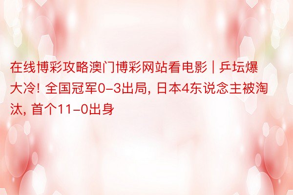在线博彩攻略澳门博彩网站看电影 | 乒坛爆大冷! 全国冠军0-3出局, 日本4东说念主被淘汰, 首个11-0出身