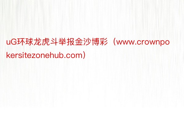 uG环球龙虎斗举报金沙博彩（www.crownpokersitezonehub.com）