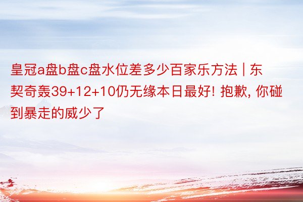 皇冠a盘b盘c盘水位差多少百家乐方法 | 东契奇轰39+12+10仍无缘本日最好! 抱歉, 你碰到暴走的威少了