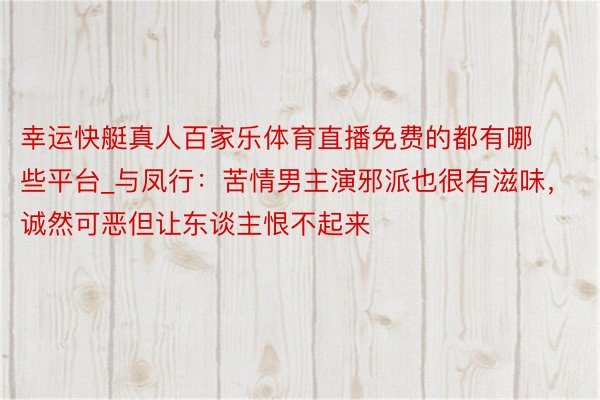 幸运快艇真人百家乐体育直播免费的都有哪些平台_与凤行：苦情男主演邪派也很有滋味，诚然可恶但让东谈主恨不起来