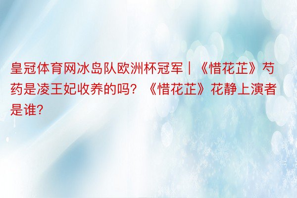 皇冠体育网冰岛队欧洲杯冠军 | 《惜花芷》芍药是凌王妃收养的吗？《惜花芷》花静上演者是谁？
