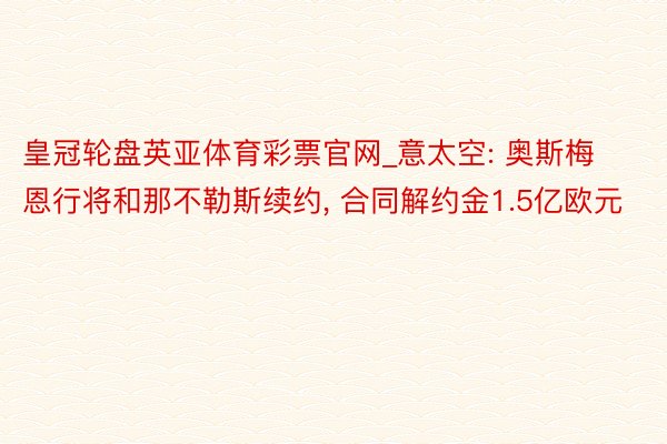 皇冠轮盘英亚体育彩票官网_意太空: 奥斯梅恩行将和那不勒斯续约, 合同解约金1.5亿欧元