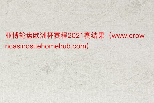 亚博轮盘欧洲杯赛程2021赛结果（www.crowncasinositehomehub.com）