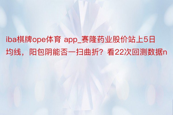 iba棋牌ope体育 app_赛隆药业股价站上5日均线，阳包阴能否一扫曲折？看22次回测数据n