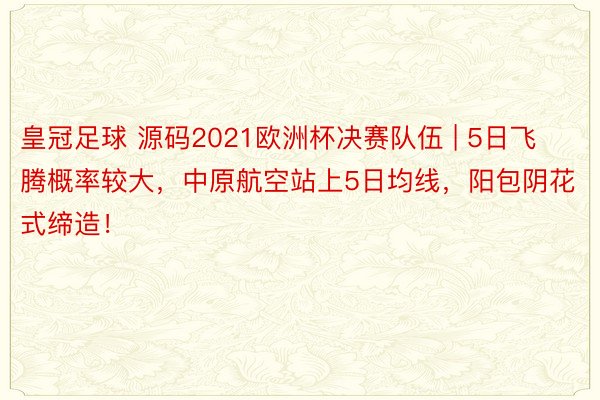 皇冠足球 源码2021欧洲杯决赛队伍 | 5日飞腾概率较大，中原航空站上5日均线，阳包阴花式缔造！