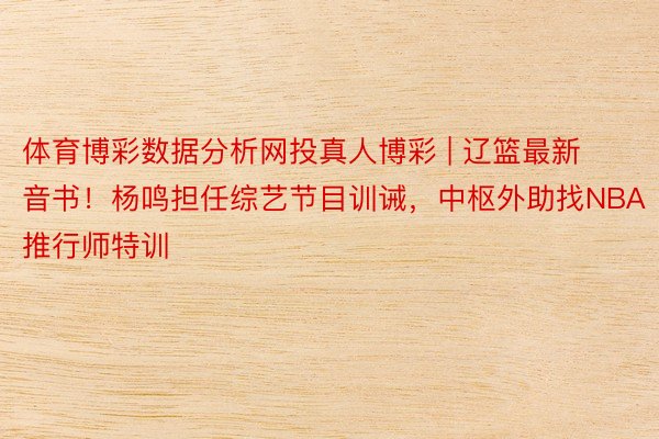 体育博彩数据分析网投真人博彩 | 辽篮最新音书！杨鸣担任综艺节目训诫，中枢外助找NBA推行师特训