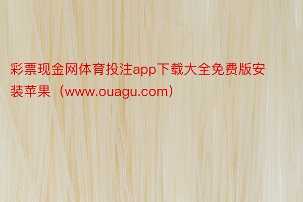 彩票现金网体育投注app下载大全免费版安装苹果（www.ouagu.com）