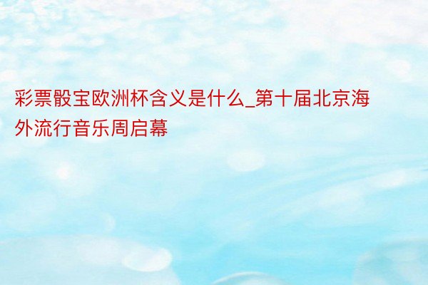 彩票骰宝欧洲杯含义是什么_第十届北京海外流行音乐周启幕