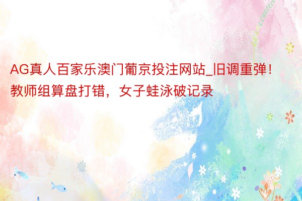 AG真人百家乐澳门葡京投注网站_旧调重弹！教师组算盘打错，女子蛙泳破记录