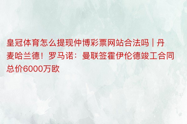 皇冠体育怎么提现仲博彩票网站合法吗 | 丹麦哈兰德！罗马诺：曼联签霍伊伦德竣工合同 总价6000万欧