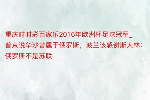 重庆时时彩百家乐2016年欧洲杯足球冠军_普京说华沙曾属于俄罗斯，波兰该感谢斯大林：俄罗斯不是苏联