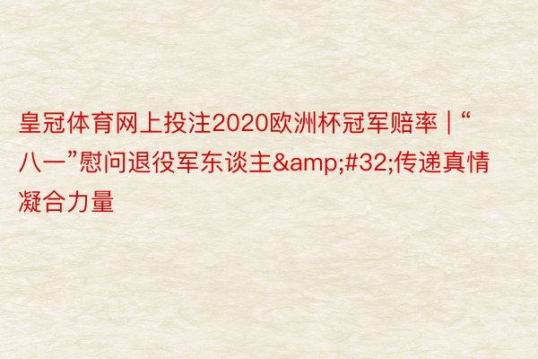 皇冠体育网上投注2020欧洲杯冠军赔率 | “八一”慰问退役军东谈主&#32;传递真情凝合力量