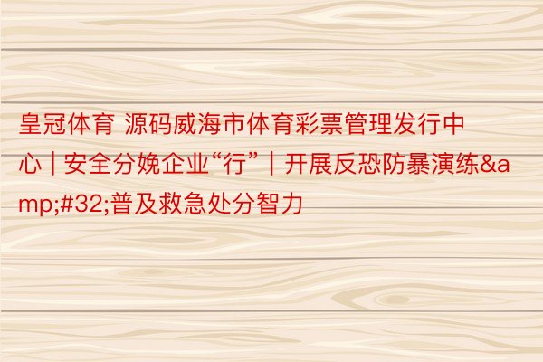 皇冠体育 源码威海市体育彩票管理发行中心 | 安全分娩企业“行”｜开展反恐防暴演练&#32;普及救急处分智力