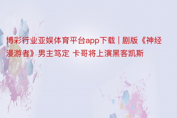 博彩行业亚娱体育平台app下载 | 剧版《神经漫游者》男主笃定 卡哥将上演黑客凯斯