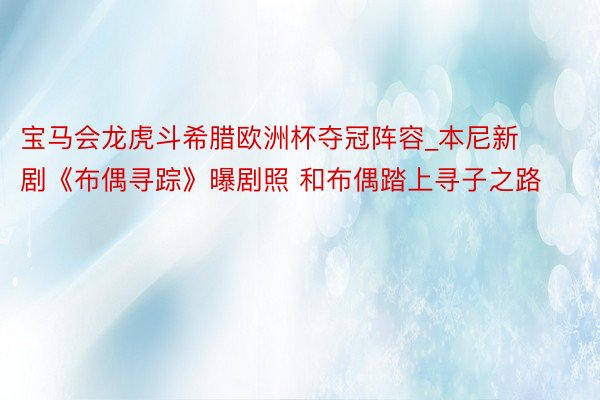 宝马会龙虎斗希腊欧洲杯夺冠阵容_本尼新剧《布偶寻踪》曝剧照 和布偶踏上寻子之路