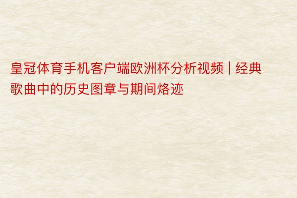 皇冠体育手机客户端欧洲杯分析视频 | 经典歌曲中的历史图章与期间烙迹