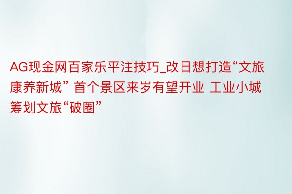 AG现金网百家乐平注技巧_改日想打造“文旅康养新城” 首个景区来岁有望开业 工业小城筹划文旅“破圈”