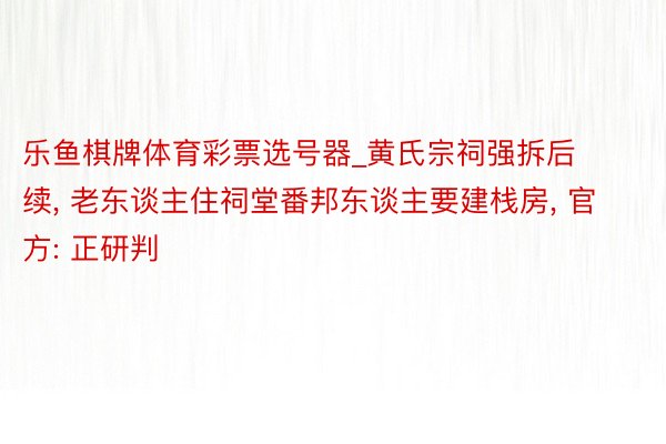 乐鱼棋牌体育彩票选号器_黄氏宗祠强拆后续, 老东谈主住祠堂番邦东谈主要建栈房, 官方: 正研判